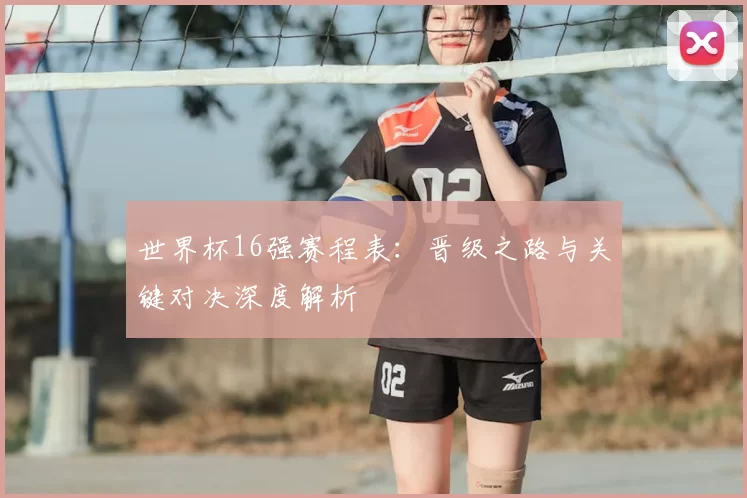 世界杯16强赛程表：晋级之路与关键对决深度解析