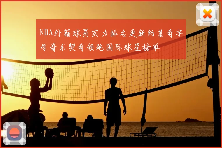 NBA外籍球员实力排名更新约基奇字母哥东契奇领跑国际球星榜单