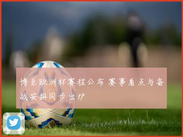 博乐欧洲杯赛程公布 赛事看点与备战安排同步出炉
