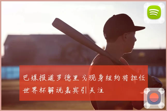巴媒报道罗德里戈现身纽约将担任世界杯解说嘉宾引关注