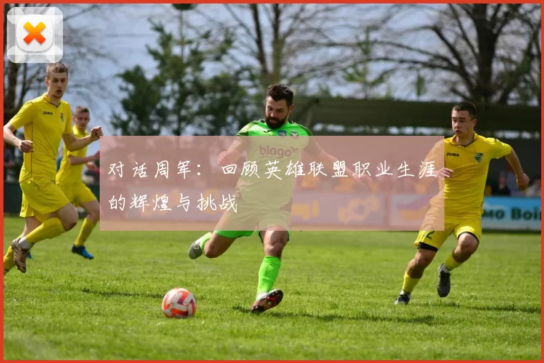 对话周军:回顾英雄联盟职业生涯的辉煌与挑战