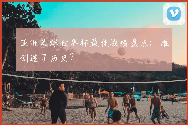 亚洲足球世界杯最佳战绩盘点:谁创造了历史?