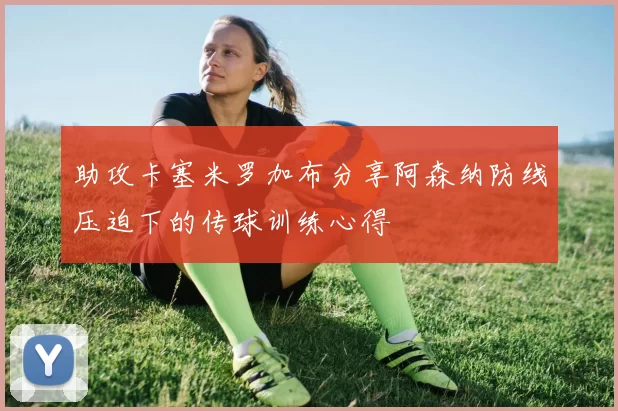助攻卡塞米罗加布分享阿森纳防线压迫下的传球训练心得
