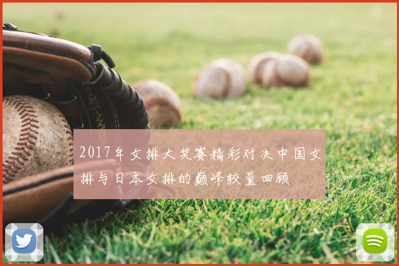 2017年女排大奖赛精彩对决中国女排与日本女排的巅峰较量回顾