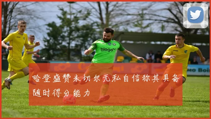 哈登盛赞米切尔无私自信称其具备随时得分能力