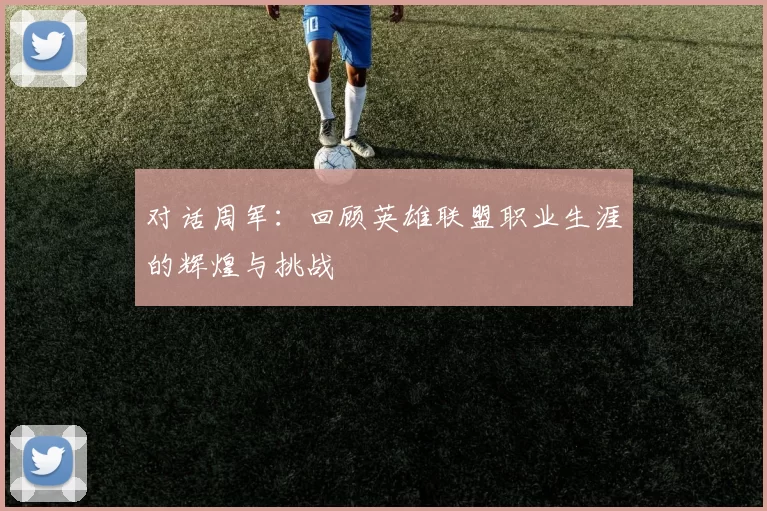 对话周军:回顾英雄联盟职业生涯的辉煌与挑战
