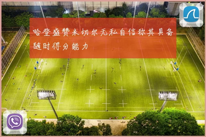 哈登盛赞米切尔无私自信称其具备随时得分能力
