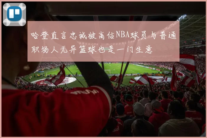 哈登直言忠诚被高估NBA球员与普通职场人无异篮球也是一门生意