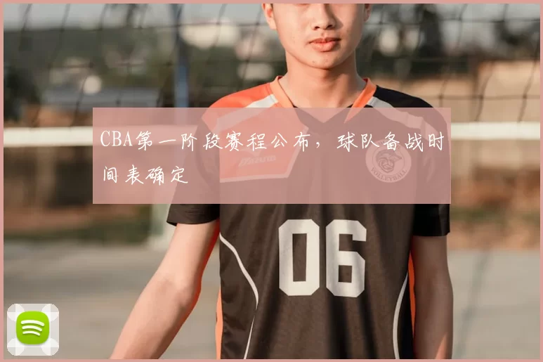 CBA第一阶段赛程公布,球队备战时间表确定