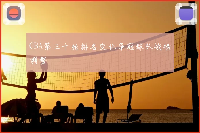 CBA第三十轮排名变化争冠球队战绩调整
