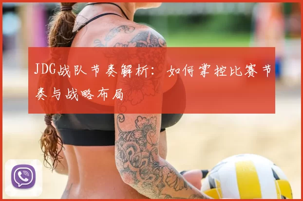 JDG战队节奏解析:如何掌控比赛节奏与战略布局