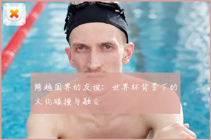跨越国界的友谊：世界杯背景下的文化碰撞与融合