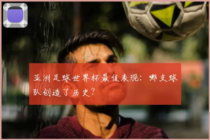 亚洲足球世界杯最佳表现：哪支球队创造了历史？