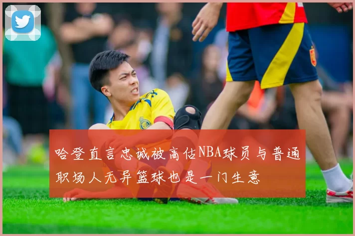 哈登直言忠诚被高估NBA球员与普通职场人无异篮球也是一门生意