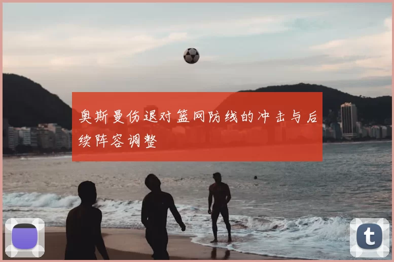 奥斯曼伤退对篮网防线的冲击与后续阵容调整