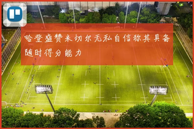 哈登盛赞米切尔无私自信称其具备随时得分能力