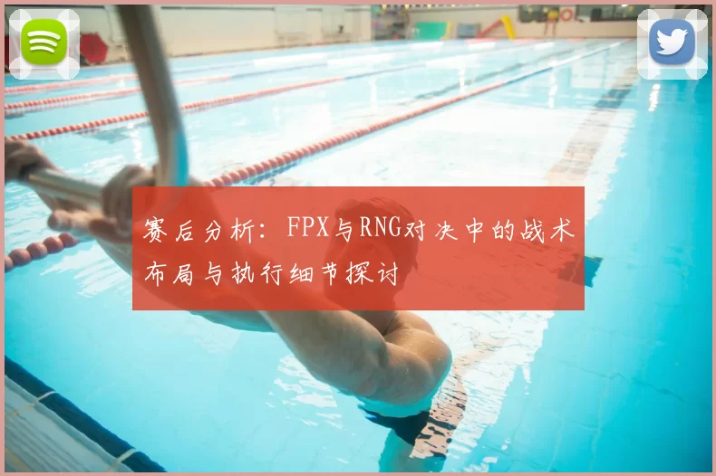 赛后分析:FPX与RNG对决中的战术布局与执行细节探讨