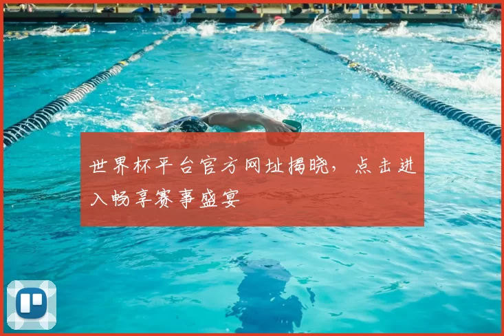 世界杯平台官方网址揭晓,点击进入畅享赛事盛宴