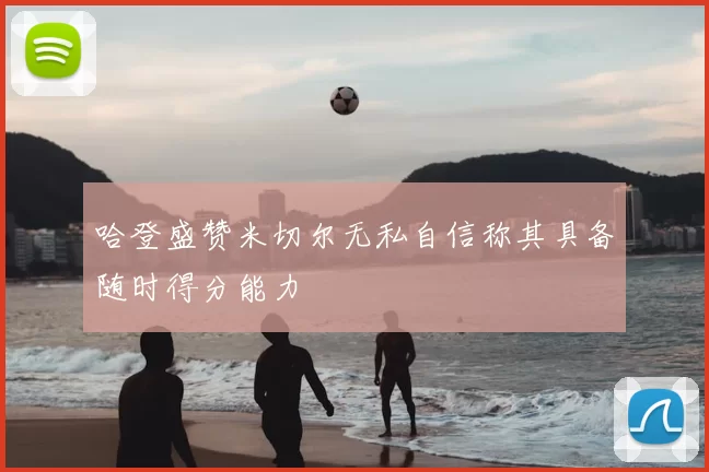 哈登盛赞米切尔无私自信称其具备随时得分能力