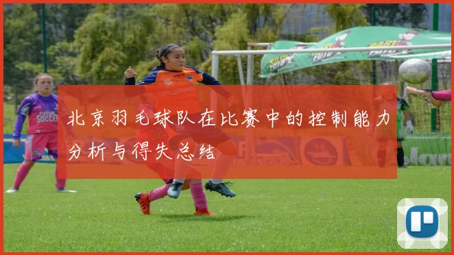 北京羽毛球队在比赛中的控制能力分析与得失总结