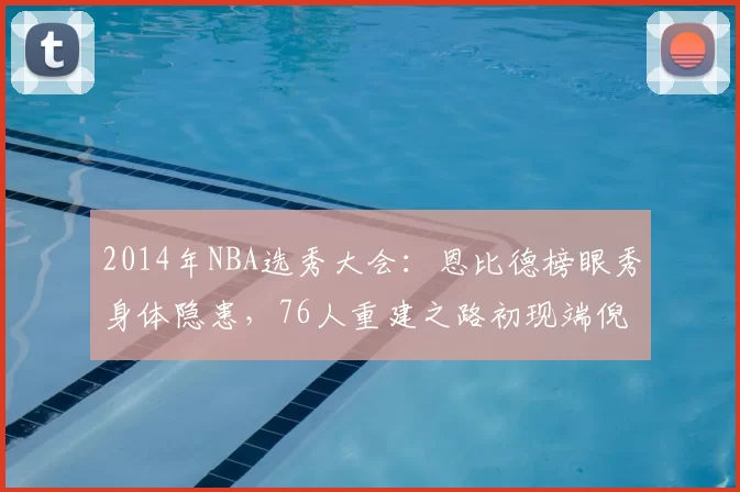 2014年NBA选秀大会:恩比德榜眼秀身体隐患,76人重建之路初现端倪