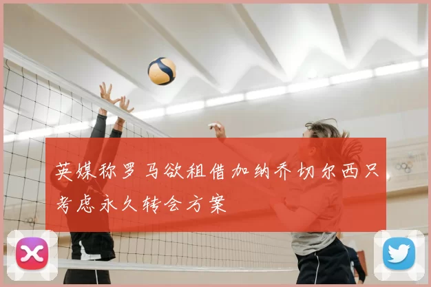 英媒称罗马欲租借加纳乔切尔西只考虑永久转会方案
