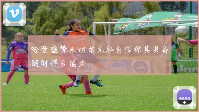 哈登盛赞米切尔无私自信称其具备随时得分能力