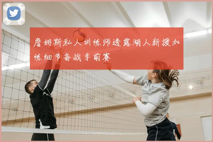 詹姆斯私人训练师透露湖人新援加练细节备战季前赛
