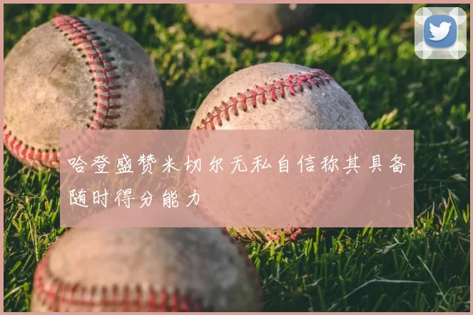 哈登盛赞米切尔无私自信称其具备随时得分能力
