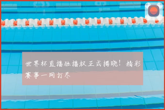世界杯直播独播权正式揭晓！精彩赛事一网打尽