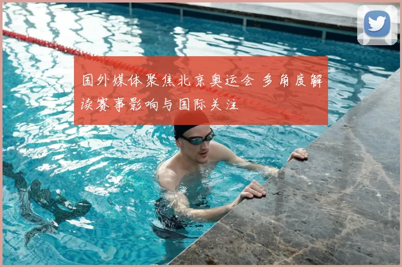 国外媒体聚焦北京奥运会 多角度解读赛事影响与国际关注