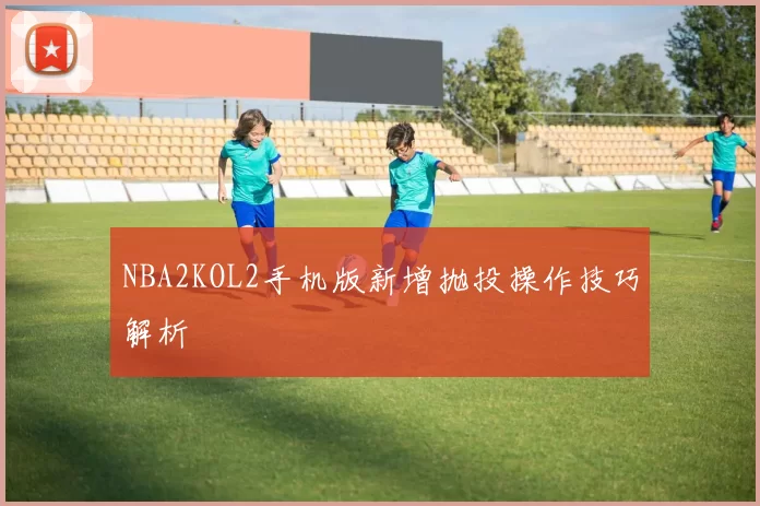 NBA2KOL2手机版新增抛投操作技巧解析