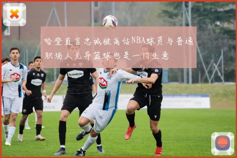 哈登直言忠诚被高估NBA球员与普通职场人无异篮球也是一门生意