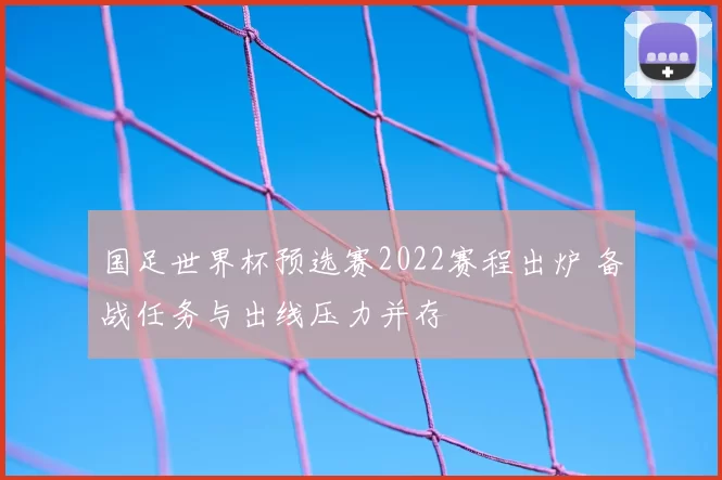国足世界杯预选赛2022赛程出炉 备战任务与出线压力并存