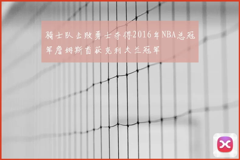骑士队击败勇士夺得2016年NBA总冠军詹姆斯首获克利夫兰冠军