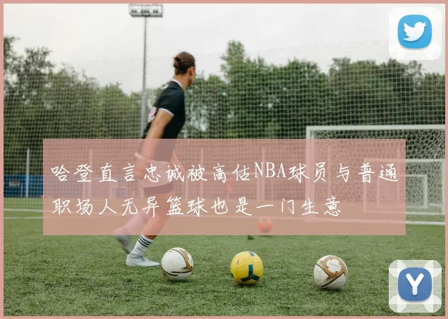 哈登直言忠诚被高估NBA球员与普通职场人无异篮球也是一门生意