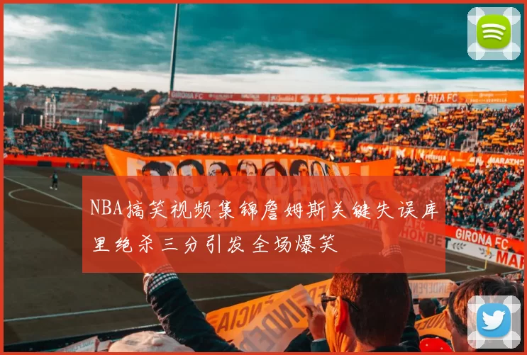 NBA搞笑视频集锦詹姆斯关键失误库里绝杀三分引发全场爆笑