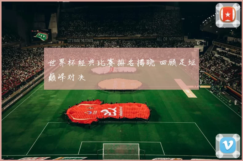 世界杯经典比赛排名揭晓 回顾足坛巅峰对决