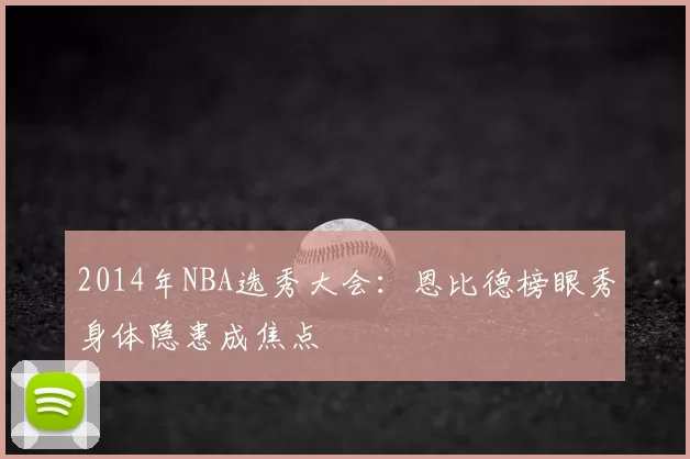 2014年NBA选秀大会:恩比德榜眼秀身体隐患成焦点