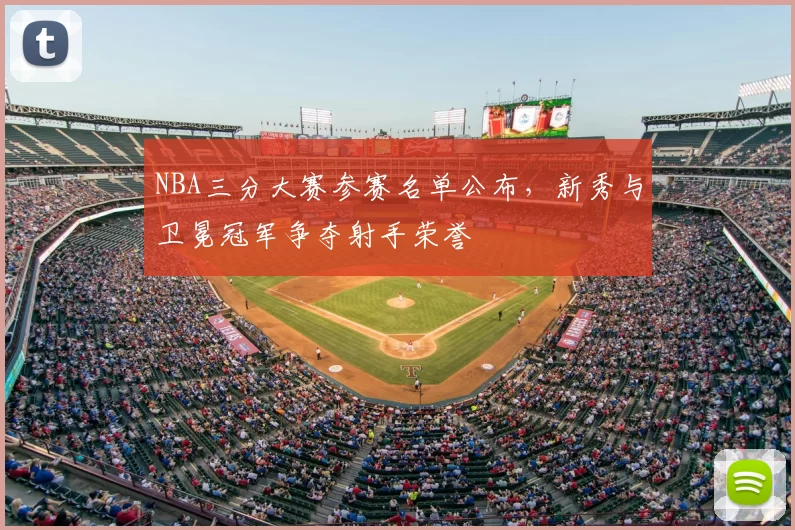 NBA三分大赛参赛名单公布,新秀与卫冕冠军争夺射手荣誉
