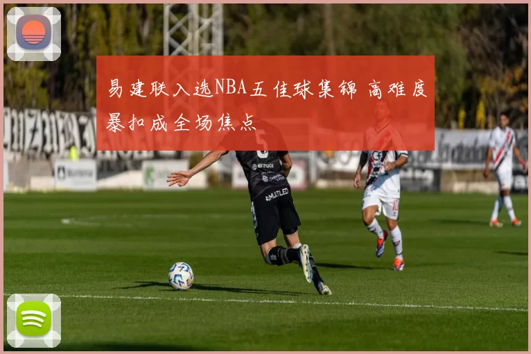 易建联入选NBA五佳球集锦 高难度暴扣成全场焦点