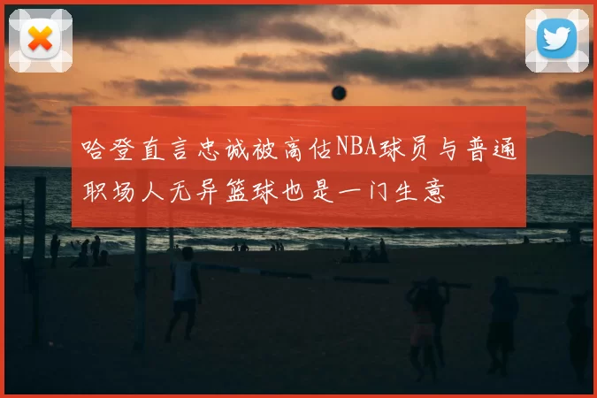 哈登直言忠诚被高估NBA球员与普通职场人无异篮球也是一门生意