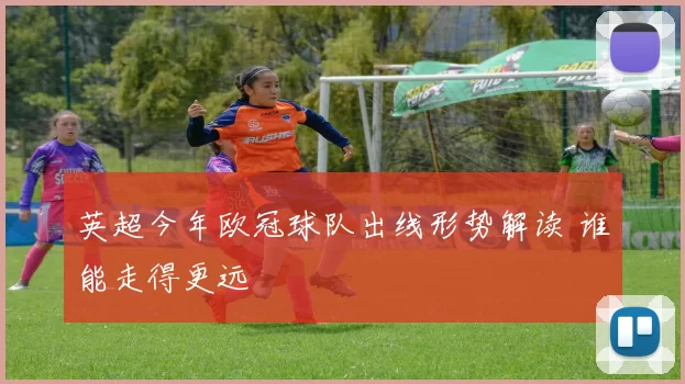 英超今年欧冠球队出线形势解读 谁能走得更远