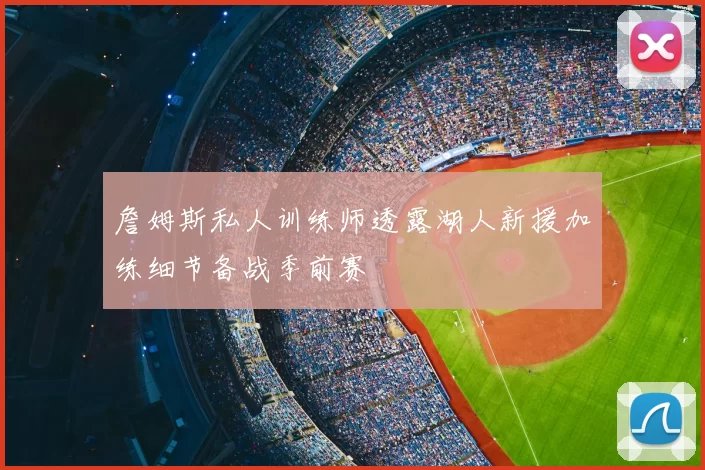 詹姆斯私人训练师透露湖人新援加练细节备战季前赛