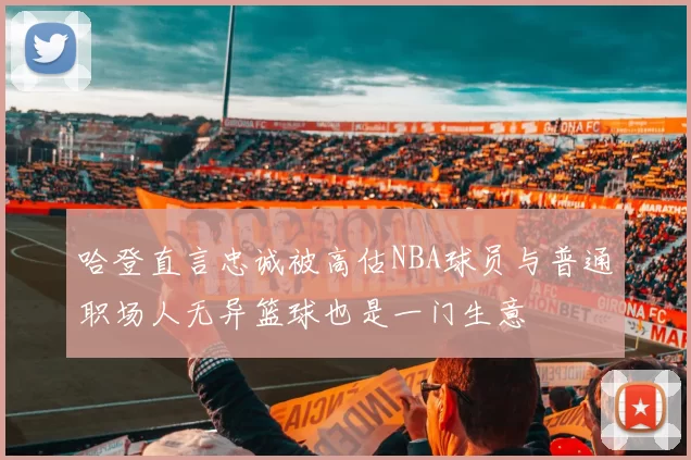 哈登直言忠诚被高估NBA球员与普通职场人无异篮球也是一门生意