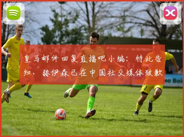 皇马邮件回复直播吧小编:特此告知,赫伊森已在中国社交媒体致歉
