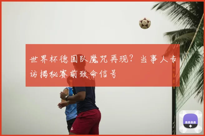 世界杯德国队魔咒再现？当事人专访揭秘赛前致命信号