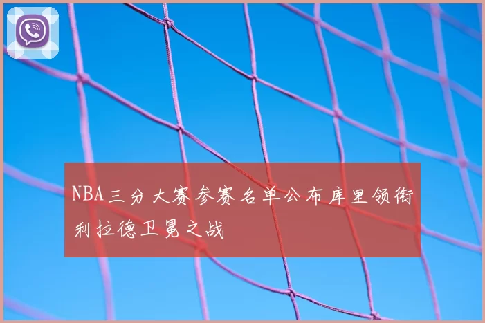 NBA三分大赛参赛名单公布库里领衔利拉德卫冕之战