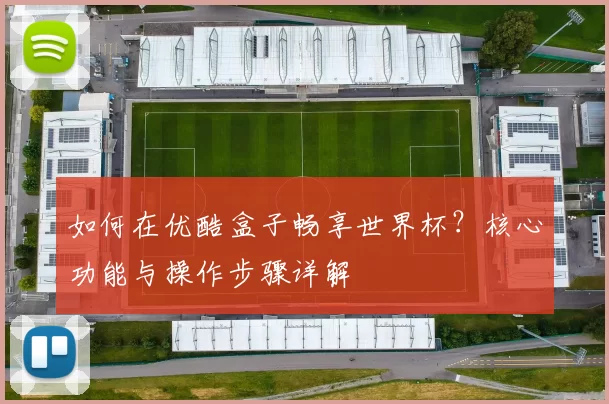 如何在优酷盒子畅享世界杯?核心功能与操作步骤详解