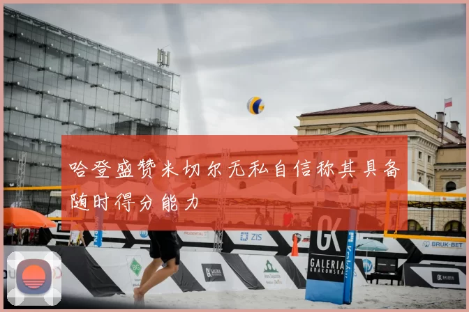 哈登盛赞米切尔无私自信称其具备随时得分能力